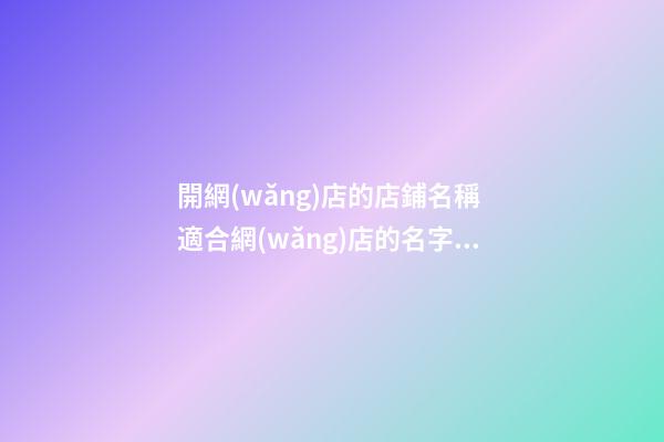 開網(wǎng)店的店鋪名稱 適合網(wǎng)店的名字大全-名學網(wǎng)